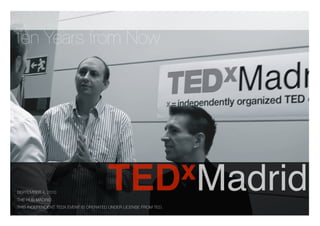 Ten Years from Now




                                       TED xMadrid
SEPTEMBER 4, 2010
THE HUB MADRID
THIS INDEPENDENT TEDX EVENT IS OPERATED UNDER LICENSE FROM TED.
 