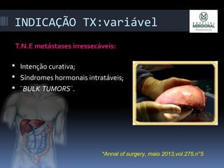 INDICAÇÃO TX:variável
T.N.E metástases irressecáveis:
 Intenção curativa;
 Síndromes hormonais intratáveis;
 ¨BULK TUMORS¨.
*Annal of surgery, maio 2013,vol.275.n°5
 