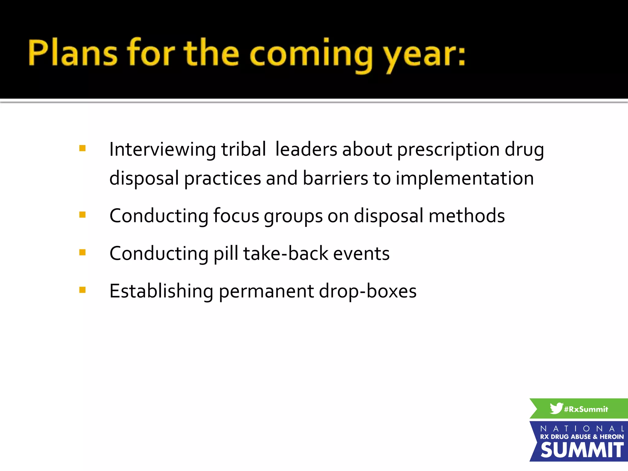  Interviewing tribal leaders about prescription drug
disposal practices and barriers to implementation
 Conducting focus groups on disposal methods
 Conducting pill take-back events
 Establishing permanent drop-boxes
 