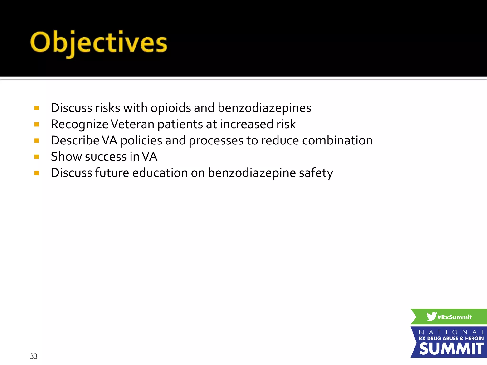  Discuss risks with opioids and benzodiazepines
 RecognizeVeteran patients at increased risk
 DescribeVA policies and processes to reduce combination
 Show success inVA
 Discuss future education on benzodiazepine safety
33
 