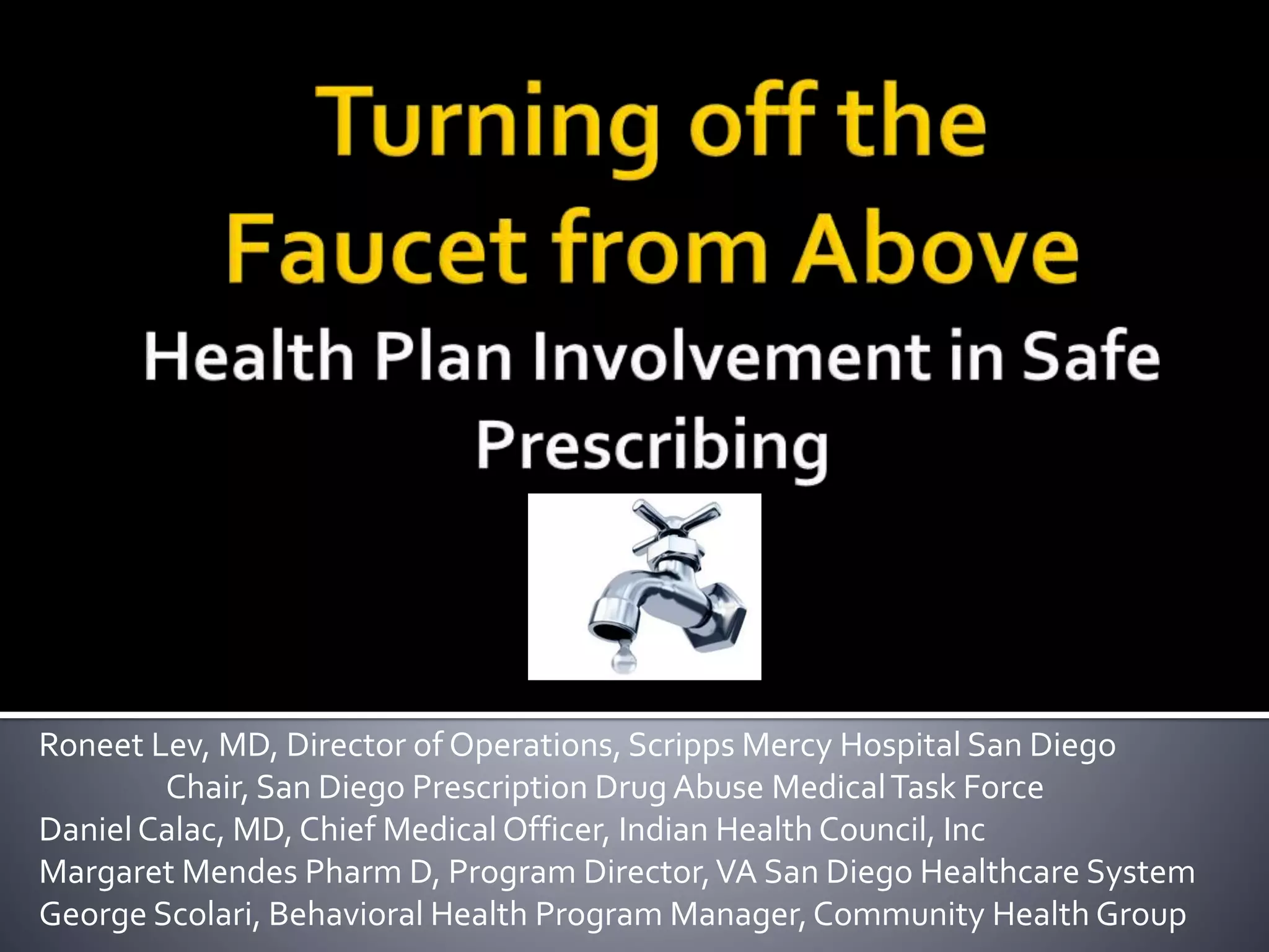 Roneet Lev, MD, Director of Operations, Scripps Mercy Hospital San Diego
Chair, San Diego Prescription Drug Abuse MedicalTask Force
DanielCalac, MD, Chief Medical Officer, Indian Health Council, Inc
Margaret Mendes Pharm D, Program Director,VA San Diego Healthcare System
George Scolari, Behavioral Health Program Manager,Community Health Group
 
