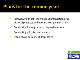  Interviewing tribal leaders about prescription drug
disposal practices and barriers to implementation
 Conducting focus groups on disposal methods
 Conducting pill take-back events
 Establishing permanent drop-boxes
 