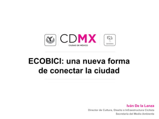 ECOBICI: una nueva forma
de conectar la ciudad
Iván De la Lanza
Director de Cultura, Diseño e Infraestructura Ciclista
Secretaría del Medio Ambiente
 