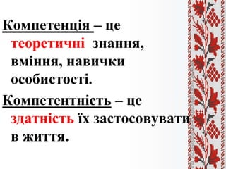 Компетенція – це
теоретичні знання,
вміння, навички
особистості.
Компетентність – це
здатність їх застосовувати
в життя.
 