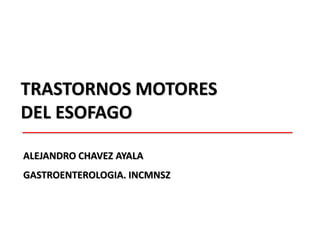 TRASTORNOS MOTORES DEL ESOFAGO ALEJANDRO CHAVEZ AYALA GASTROENTEROLOGIA. INCMNSZ 