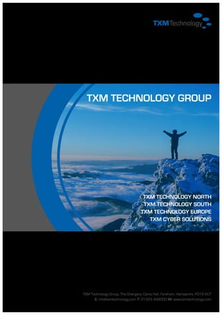 TXM TECHNOLOGY GROUP
TXM TECHNOLOGY NORTH
TXM TECHNOLOGY SOUTH
TXM Technology Group, The Orangery, Cams Hall, Fareham, Hampshire, PO16 8UT
E: info@txmtechnology.com T: 01329 448000 W: www.txmtechnology.com
TXM TECHNOLOGY EUROPE
TXM CYBER SOLUTIONS
 