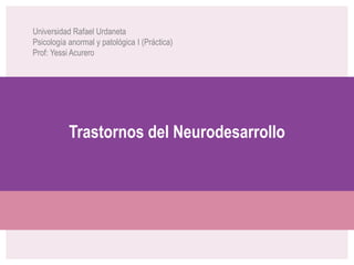 Trastornos del Neurodesarrollo
Universidad Rafael Urdaneta
Psicología anormal y patológica I (Práctica)
Prof: Yessi Acurero
 