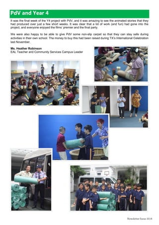 Newsletter Issue 34|6
U11 Netball Tournament
On Monday 1st
June the U11 Netball squad took part in a tournament at RISS. The team consisted of
Hannah Bui, Jeanette Vo, Jamie Donnelly, Susu Le, Kelly Tran, Anh Vu Dang, Pana Duong, Tyler
Nguyen, Khoa Tran, Gia Vinh Le Nguyen. The students played in 5 games. 3 points were awarded for a
win, 2 for a draw and 1 for a loss. The TX squad immediately rose to the challenge. The scores of the
games were as follows:
The player of the tournament went to Susu. Her movement in the circle enabled goals to be scored. She
was also the top goal scorer. Well done TX, you worked hard and this paid off as we won the tournament!
Charity Swim event
Well done to all the students that took part and raised money. The event raised over 70.000.000vnd.
Thank you to everyone who donated. Your generosity will be appreciated by the people of Nepal!
Friendly Games- Volleyball tournament
Students at the TX campus took part in a workshop and mini round robin volleyball tournament with AP1
and BVIS on Wednesday 3rd
June to improve their volleyball skills. The students learnt a lot throughout
the session and really enjoyed the opportunity they had to play. Both Kelly Tran and Tyler Nguyen got
voted ‘players of the team’ by the opposition. Well done TX!
Mrs. Charlotte Pemble
PE Leader - TX Campus
Game Teams Scores
1 BIS-TX VS SING 2-0
2 BIS-TX VS AIS-TT 1-1
3 BIS-TX VS AIS TD 6-0
4 BIS-TX VS RISS 3-1
5 BIS-TX VS CIS 4-0
 