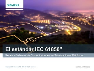 Restricted © Siemens AG 2015 All rights reserved. siemens.com/answers
El estándar IEC 61850”
Redes y Sistemas de Comunicaciones en Subestaciones Eléctricas
 