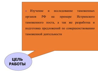  Изучение и исследование таможенных
органов РФ на примере Истринского
таможенного поста, а так же разработка и
подготовка предложений по совершенствованию
таможенной деятельности
ЦЕЛЬ
РАБОТЫ
 