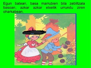 Egun batean, basa marrubien bila zebiltzala
basoan, azkar azkar etxetik urrundu ziren
oharkabean.
 