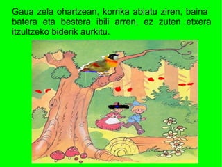 Gaua zela ohartzean, korrika abiatu ziren, baina
batera eta bestera ibili arren, ez zuten etxera
itzultzeko biderik aurkitu.
 