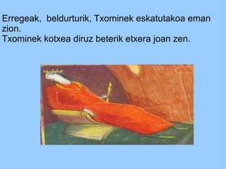 Erregeak, beldurturik, Txominek eskatutakoa eman
zion.
Txominek kotxea diruz beterik etxera joan zen.

 