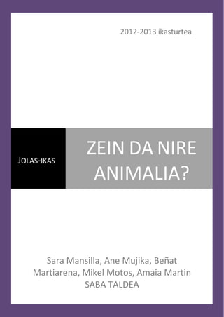 2012-2013 ikasturtea




JOLAS-IKAS
                ZEIN DA NIRE
                 ANIMALIA?



      Sara Mansilla, Ane Mujika, Beñat
    Martiarena, Mikel Motos, Amaia Martin
                SABA TALDEA
 