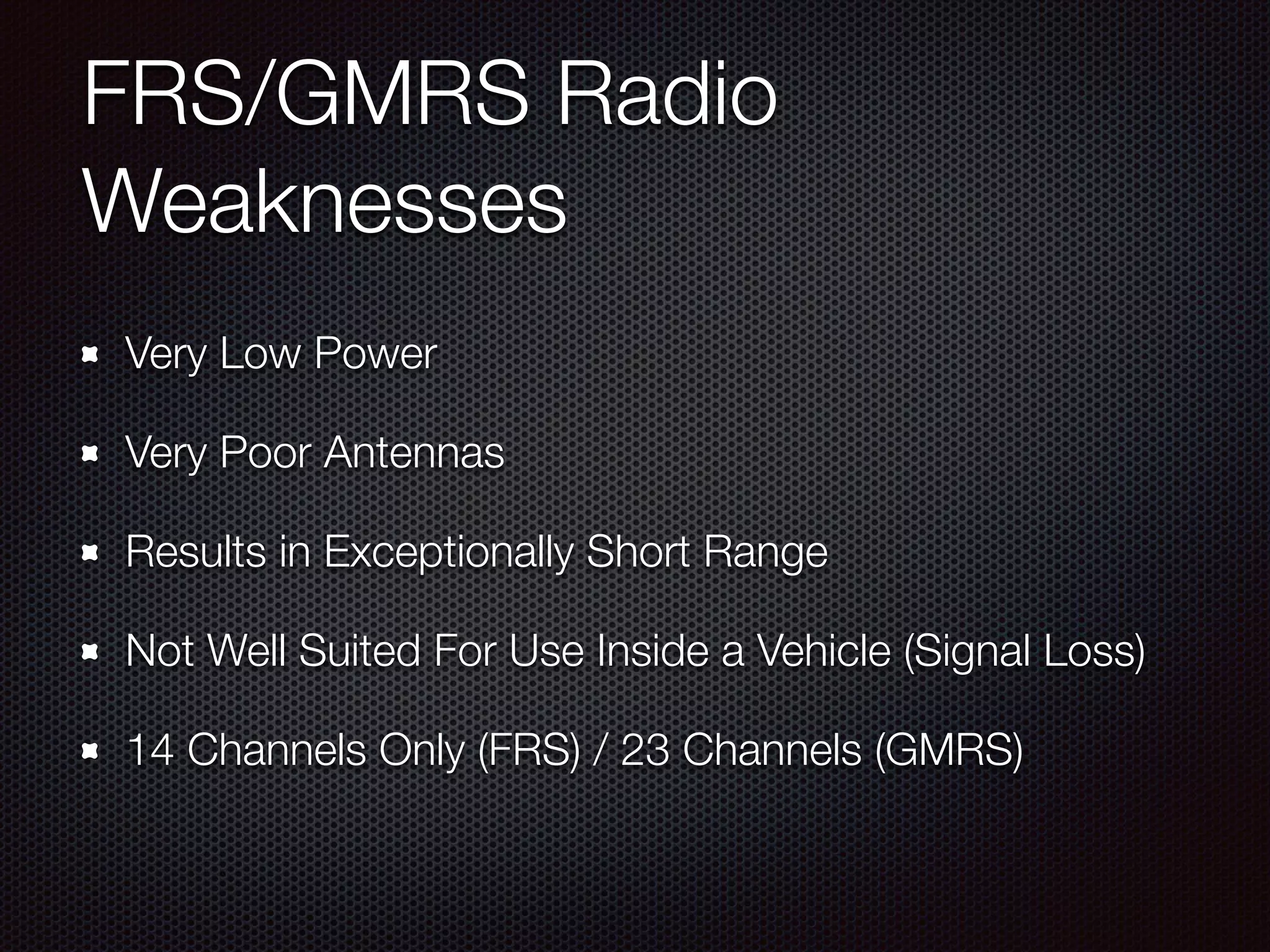 FRS/GMRS Radio
Weaknesses
Very Low Power
Very Poor Antennas
Results in Exceptionally Short Range
Not Well Suited For Use Inside a Vehicle (Signal Loss)
14 Channels Only (FRS) / 23 Channels (GMRS)
 
