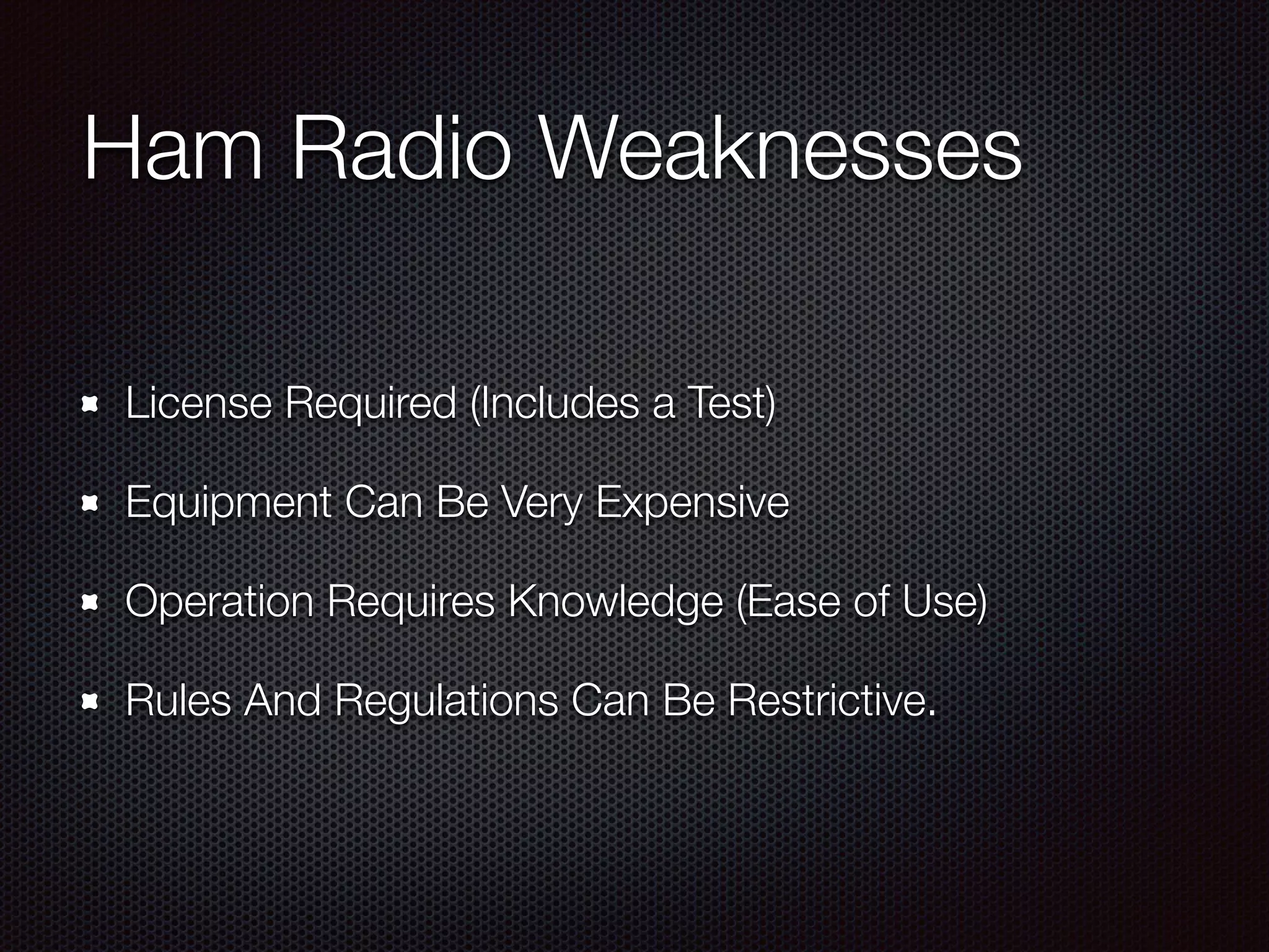 Ham Radio Weaknesses
License Required (Includes a Test)
Equipment Can Be Very Expensive
Operation Requires Knowledge (Ease of Use)
Rules And Regulations Can Be Restrictive.
 