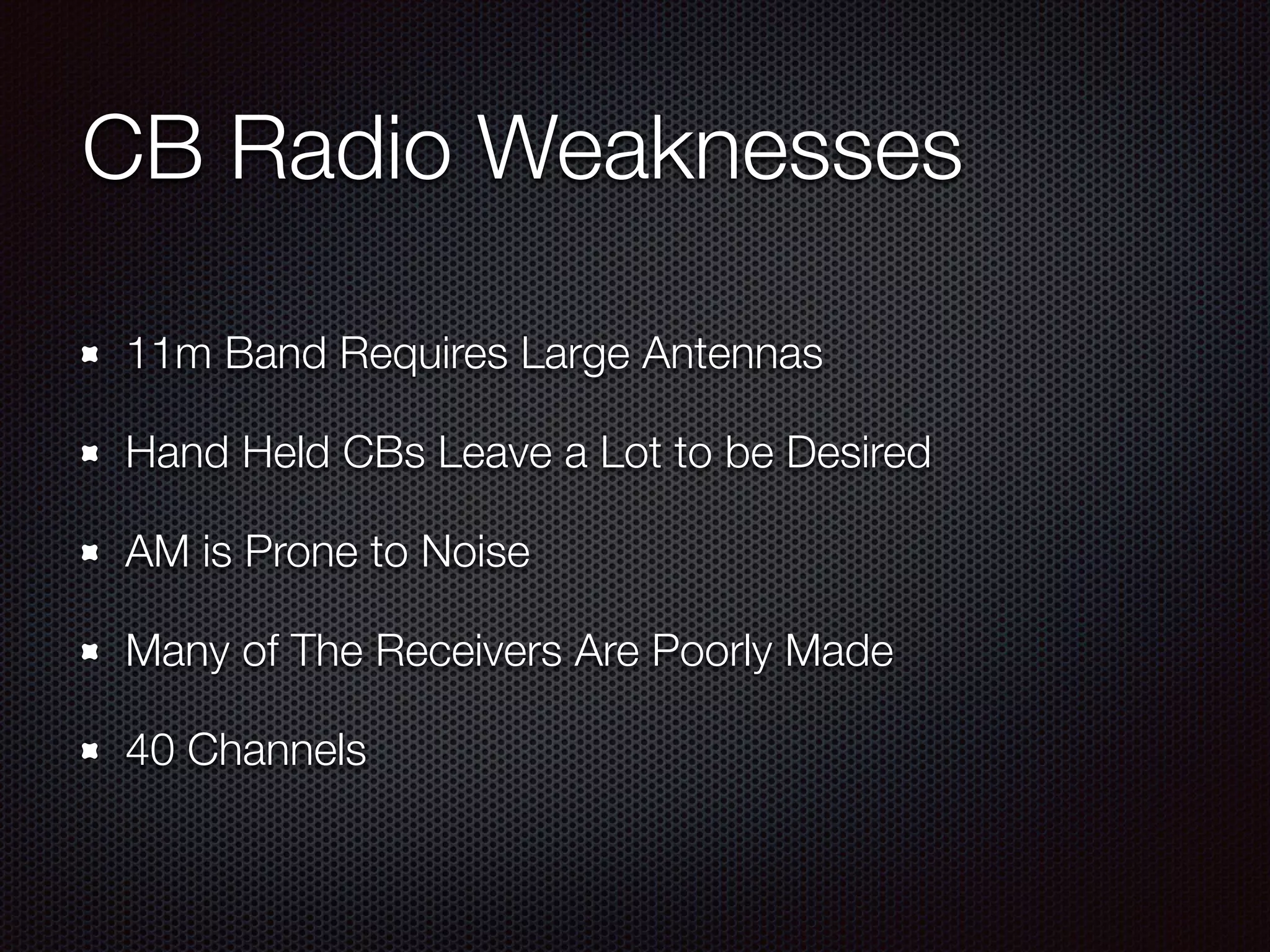 CB Radio Weaknesses
11m Band Requires Large Antennas
Hand Held CBs Leave a Lot to be Desired
AM is Prone to Noise
Many of The Receivers Are Poorly Made
40 Channels
 
