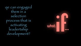 WHAT IFqe can engaged
them in a
selection
process that is
activating
leadertship
development?
 