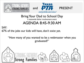 and

PRESENT

Bring Your Dad to School Day
a statewide father involvement event

AGENDA 8:45-9:30 AM
SAY:
67% of the jobs our kids will have, don’t exist yet.
“How many of you wanted to be a webmaster when you
graduated?”

STRONG FATHERS

Strong Families

 