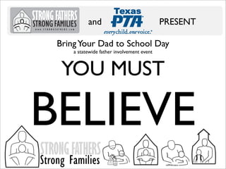 and

PRESENT

Bring Your Dad to School Day
a statewide father involvement event

YOU MUST

BELIEVE
STRONG FATHERS

Strong Families

 