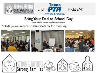 and

PRESENT

Bring Your Dad to School Day
a statewide father involvement event

*Dads (not kids) return to the cafeteria for meeting

STRONG FATHERS

Strong Families

 