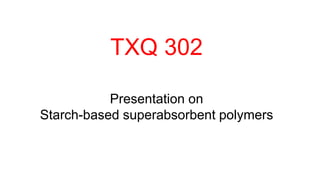 TXQ 302
Presentation on
Starch-based superabsorbent polymers
 