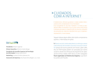 CUIDADOS 
COM A INTERNET 
É impossível prever quando e como serão prati-cados 
> > > > > > > > > > > > > > > > > > > > > > > > > > > > > > > > > > > > > > > > > > > > > > > > > > > > > > > > > > > atos criminosos pela Internet. 
Eles ocorrem de muitas formas e a todo o mo-mento. 
Mas a verdade é que cada um de nós pode 
contribuir para a diminuição de riscos, através 
da adoção de hábitos preventivos que, compro-vadamente, 
funcionam. 
Seguem abaixo alguns deles, úteis tanto a empresários 
quanto a internautas em geral: 
1 > Nunca acesse contas bancárias ou verif ique dados 
conf idenciais em sistemas coletivos de acesso à inter-net 
(praças de acesso gratuito, lan houses, cyber cafés, 
etc). As informações podem ser acessadas por outros 
usuários através da utilização de programas de capta-ção 
de senhas e dados. Além disso, os sites navegados 
ficam registrados no histórico da máquina, o que facili-ta 
a prática de fraudes. 
Presidente: Abram Szajman 
Diretor Executivo: Antonio Carlos Borges 
Presidente do Conselho Superior de Tecnologia 
da Informação: Renato Opice Blum 
Marketing: Luciana Fischer e Adriano Sá 
Assessoria de Imprensa: Ana Paula Vieira Rogers mtb: 27666 
 