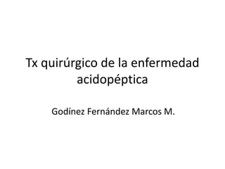Tx quirúrgico de la enfermedad
acidopéptica
Godínez Fernández Marcos M.

 