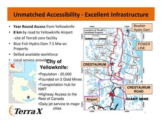 CRESTAURUM
9
GIANT MINE
• Year Round Access from Yellowknife
• 8 km by road to Yellowknife Airport
-site of TerraX core facility
• Blue Fish Hydro Dam 7.5 Mw on
Property
• Skilled available workforce
• Local service providers
Unmatched Accessibility - Excellent Infrastructure
CRESTAURUM
ROAD
POWER
LINE
Bluefish
Hydro Dam
Airport
•Population - 20,000
•Founded on 2 Gold Mines
•Transportation hub for
NWT
•Highway Access to the
Rest of Canada
•Daily jet service to major
cities
City of
Yellowknife:
 