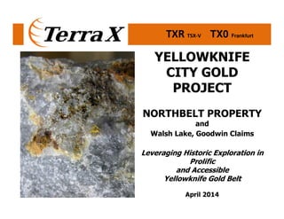 TXR TSX-V TX0 Frankfurt
YELLOWKNIFE
CITY GOLD
PROJECT
NORTHBELT PROPERTY
and
Walsh Lake, Goodwin Claims
Leveraging Historic Exploration in
Prolific
and Accessible
Yellowknife Gold Belt
April 2014
 