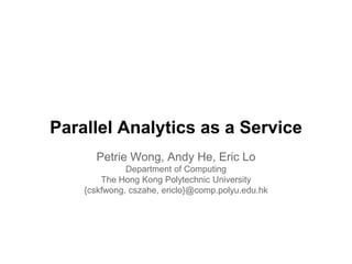 Parallel Analytics as a Service
Petrie Wong, Andy He, Eric Lo
Department of Computing
The Hong Kong Polytechnic University
{cskfwong, cszahe, ericlo}@comp.polyu.edu.hk
 
