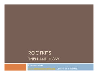ROOTKITS
THEN AND NOW
Presenter – txs
www.donkeyonawaffle.org (Donkey on a Waffle)
 