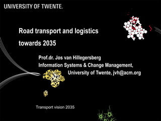 Road transport and logistics towards 2035 Prof.dr. Jos van Hillegersberg Information Systems & Change Management,  University of Twente, jvh@acm.org Transport vision 2035 