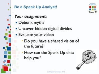 Your assignment:
 Debunk myths
 Uncover hidden digital divides
 Evaluate your vision
 Do you have a shared vision of
the future?
 How can the Speak Up data
help you?
(c) Project Tomorrow 2013
Be a Speak Up Analyst!
 