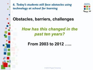© 2013 Project Tomorrow
Obstacles, barriers, challenges
How has this changed in the
past ten years?
From 2003 to 2012 …..
6. Today’s students still face obstacles using
technology at school for learning
 