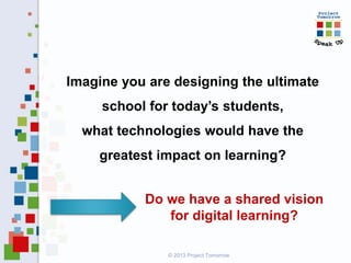 Imagine you are designing the ultimate
school for today’s students,
what technologies would have the
greatest impact on learning?
Do we have a shared vision
for digital learning?
© 2013 Project Tomorrow
 