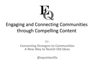 Engaging and Connecting Communities
through Compelling Content
Or:
Connecting Strangers to Communities
A New Way to Revisit Old Ideas
@equintanilla
 