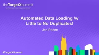 #TargetXSummit
Automated Data Loading /w
Little to No Duplicates!
Jen Perlee
 