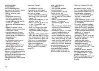 MESSA IN FASE                           IGNITION TIMING                      MISE EN PHASE DE                         ZÜNDUNGSEINSTELLUNG
ACCENSIONE                                                                   L'ALLUMAGE
Per procedere a questa                  This operation must be               Cette opération doit être                Bei dieser Kontrolle, die von
operazione, da effettuare presso        entrusted to an authorized           effectuée par votre                      Ihrem Vertragshändler CAGIVA
il Vostro concessionario                CAGIVA dealer, to carry it out       Concessionnaire CAGIVA.                  vorgenommen werden muss, ist
CAGIVA, agire nel modo                  proceed as follows:                  Opérer comme suit:                       folgenderweise vorzugehen:
seguente:                               - remove the L.H. lower fairing      - enlever le carénage inférieur          - untere Linken Verkleidung wie
- rimuovere la carenatura                 according to the instructions        gauche selon les instructions à          auf Seite 14 beschrieben
   inferiore sinistra secondo             of page 14;                          page 14;                                 entfernen;
   quanto riportato a pag. 14;          - remove left crankcase (1) and      - enlever le couvercle latéral           - linken seitlichen Deckel (1) und
- rimuovere il coperchio laterale         sprocket cover (2);                  gauche (1) et celui de                   Schutzdeckel des Kettenritzels
   sinistro (1) e quello di             - remove spark plug, insert into       protection du pignon chaîne              (2) abnehmen;
   protezione del pignone catena          its seat a comparator and            (2);                                   - Zündkerze herausschrauben,
   (2);                                   remove rotor;                      - enlever la bougie, insérer dans          einen Komparator in ihren Sitz
- togliere la candela, inserire         - install tool on the crankshaft,      son siège un comparateur et              einsetzen und Rotor entfernen;
   nella sua sede un comparatore          bring piston to T.D.C. and in        enlever le rotor;                      - das dazu bestimmte Werkzeug
   e rimuovere il rotore;                 this position put the dial gauge   - monter l'outil spécial sur l'arbre       an die Motorwelle anbauen und
- montare l'apposito attrezzo             on zero;                             moteur et porter le piston au            Kolben auf OT bringen; in
   sull'albero motore e portare il      - aligne the notch placed on the       P.M.H. en portant à zéro le              dieser Stellung ist der
   pistone al P.M.S. azzerando su         stator with the one on the tool      comparateur sur cette position;          Komparator auf Null zu setzen;
   questa posizione il                    and check that the pisto has       - faire correspondre la coche du         - die Markierung auf dem Mantel
   comparatore;                           carried out a stroke of 1,6 mm.      stator avec la coche de l'outil          soll mit der auf oben
- far coincidere la tacca posta         If this is not the cases loosen        susdit et vérifier que le piston ait     erwähntem Werkzeug
   sullo statore con quella             the three stator screws and            accompli une course de 1,6 mm.           gestempelten Markierung
   praticata sull'attrezzo              rotate it until the correct          Dans le cas contraire, desserrer           übereinstimmen und
   sopracitato e verificare che il      advance condition is restored        les trois vis du stator et tourner         kontrollieren, ob der Kolben
   pistone abbia compiuto una           (for the rotor nut torque see        ce dernier jusqu'à rétablir la             sich um einen Hub von 1,6 mm
   corsa di 1,6 mm.                     page 67).                            correcte condition d'avance                bewegt hat.
Nel caso ciò non si verificasse,                                             (pour la couple de serrage de            Ist das nicht der Fall, die drei
allentare le tre viti dello statore e                                        l'écrou du rotor voir à page 68).        Mantelschrauben losmachen
ruotare quest'ultimo sino a                                                                                           und den Mantel drehen, bis der
ripristinare la corretta condizione                                                                                   korrekte Zustand der
di anticipo (per la coppia di                                                                                         Zündvorverstellung erreicht wird
serraggio del dado rotore vedere                                                                                      (für das Anziehmoment siehe
pag. 66).                                                                                                             Seite 69).



100
 