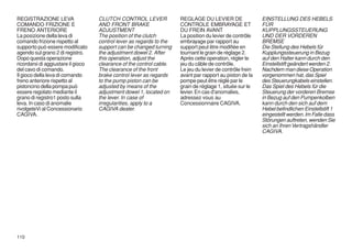 REGISTRAZIONE LEVA                  CLUTCH CONTROL LEVER              REGLAGE DU LEVIER DE                 EINSTELLUNG DES HEBELS
COMANDO FRIZIONE E                  AND FRONT BRAKE                   CONTROLE EMBRAYAGE ET                FÜR
FRENO ANTERIORE                     ADJUSTMENT                        DU FREIN AVANT                       KUPPLUNGSSTEUERUNG
La posizione della leva di          The position of the clutch        La position du levier de contrôle    UND DER VORDEREN
comando frizione rispetto al        control lever as regards to the   embrayage par rapport au             BREMSE
supporto può essere modificato      support can be changed turning    support peut être modifiée en        Die Stellung des Hebels für
agendo sul grano 2 di registro.     the adjustment dowel 2. After     tournant le grain de réglage 2.      Kupplungssteuerung in Bezug
Dopo questa operazione              this operation, adjust the        Après cette operation, régler le     auf den Halter kann durch den
ricordarsi di aggiustare il gioco   clearance of the control cable.   jeu du câble de contrôle.            Einstellstift geändert werden 2.
del cavo di comando.                The clearance of the front        Le jeu du levier de contrôle frein   Nachdem man diese Operation
Il gioco della leva di comando      brake control lever as regards    avant par rapport au piston de la    vorgenommen hat, das Spiel
freno anteriore rispetto al         to the pump piston can be         pompe peut être réglé par le         des Steuerungkabels einstellen.
pistoncino della pompa può          adjusted by means of the          grain de réglage 1, située sur le    Das Spiel des Hebels für die
essere regolato mediante il         adjustment dowel 1, located on    levier. En cas d'anomalies,          Steuerung der vorderen Bremse
grano di registro1 posto sulla      the lever. In case of             adressez vous au                     in Bezug auf den Pumpenkolben
leva. In caso di anomalie           irregularities, apply to a        Concessionnaire CAGIVA.              kann durch den sich auf dem
rivolgeteVi al Concessionario       CAGIVA dealer.                                                         Hebel befindlichen Einstellstift 1
CAGIVA.                                                                                                    eingestellt werden. Im Falle dass
                                                                                                           Störungen auftreten, wenden Sie
                                                                                                           sich an Ihren Vertragshändler
                                                                                                           CAGIVA.




110
 