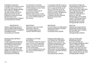 É altrettanto importante               It is important to carefully         La tuyauterie doit être toujours      Es ist ebenso wichtig, die
controllare che le tubazioni siano     inspect hoses and connections        en bon état et il faudra s'assurer    Rohrleitungen auf Zustand zu
in perfetto stato, e che non ci        to find leakages or wear marks.      qu'il n'y a pas de pertes ou de       prüfen; kein Zeichen von
siano segni di trafilaggi o perdite.   If necessary tighten                 l'usure. S'il le faut, serrer les     Durchsickern oder Undichtheit
Se necessario, stringere i             connections taking care to           raccords sans provoquer des           darf vorhanden sein. Wenn
raccordi, avendo cura di non           prevent hose torsion.                torsions au tubes. Remplacer la       notwendig, Anschlüsse
provocare torsioni nei tubi.           Replace hoses every 4 years.         tuyauterie tous les 4 ans.            klemmen, wobei darauf zu
Effettuare la sostituzione deile       It is recommended that you see       L'opération doit être effectuée       achten ist, dass die
tubazioni ogni 4 anni.                 your local CAGIVA dealer for         par le Concessionnaire                Rohrleitungen nicht verdreht
Per questa operazione rivolgersi       this service.                        CAGIVA.                               werden. Rohrleitungen Alle 4
al concessionario CAGIVA.                                                                                         Jahre auswechseln. Dafür
                                                                                                                  wenden Sie sich an Ihren
                                                                                                                  Vertragshändler CAGIVA.

          IMPORTANTE                   IMPORTANT                            IMPORTANT                             WICHTIG
Qualora sussistesse anche il           Should you have any doubt            Lors d'un doute sur l'efficacité du   Falls Sie auch einen kleinen
minimo dubbio sulla efficienza         about their efficency,               système de freinage, contacter        Zweifel über die Wirkung der
dell'impianto frenante, rivolgeteVi    immediately apply to the             immédiatement le                      Bremsanlage haben, wenden
immediatamente al                      nearest CAGIVA station.              Concessionnaire CAGIVA.               Sie sich an Ihren
Concessionario CAGIVA.                                                                                            Vertragshändler CAGIVA.



SPURGO ARIA IMPIANTI                   HYDRAULIC SYSTEM                     PURGE D'AIR DANS LES                  ENTLÜFTUNG DER
FRENANTI                               BLEEDING                             SYSTEMES DE FREINAGE                  BREMSANLAGEN
É molto importante eseguire lo         It is important to do this every 2   Tous les 2 ans il sera d'avis         Es ist sehr wichtig, die
spurgo dell'aria almeno ogni 2         years. Carry out the operation       d'effectuer la purge d'air. Cette     Bremsanlagen wenigstens alle 2
anni. Effettuare l'operazione          even if an increase of the idle      opération doit être effectuée         Jahre zu entlüften. Dieser
anche nel caso in cui si               stroke is found on the lever or      même au cas où il y a une             Vorgang muss ausgeführt
riscontrasse un aumento della          on the control pedal.                augmentation de la course à           werden, auch wenn man eine
corsa a vuoto della leva o del         It is recommended that you see       vide du levier ou de la pédale de     Zunahme des Hebelleerhubs
pedale di comando. Per questa          your local CAGIVA dealer for         commande. L'opération doit être       oder des Schalthebels bemerkt.
operazione rivolgeteVi al              this service.                        effectuée par le                      Dafür wenden Sie sich an Ihren
Concessionario CAGIVA.                                                      Concessionnaire CAGIVA.               Vertragshändler CAGIVA.




116
 