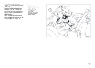 SUBSTITUCION BOMBILLAS            FIG. 1
                                  1. Lampadine strumenti
TABLERO                           1. Instrument bulbs
Las bombillas de los distintos    1. Ampoules des instruments
                                  1. Instrumentlampe
testigos y las de iluminación     1. Bobilla instrumento
                                  2. Lampadine spie
del instrumento se encuentran     2. Telltale bulbs
introducidas a presión en sus     2. Ampoules des voyants
                                  2. Kontrolleuchtelampe
alojamientos.                     2. Bombilla testigos
Para acceder a las bombillas
quite el capó de acuerdo con lo
que se indica en la pág. 15.




                                                                FIG. 1




                                                                   139
 