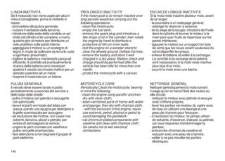LUNGA INATTIVITÀ                                    PROLONGED INACTIVITY                              EN CAS DE LONGUE INACTIVITE
Se il motociclo non viene usato per alcuni          If the motorcycle is to remain inactive over      Si la moto reste inactive plusieur mois, avant
mesi è consigliabile, prima di metterlo in          long periods weadvise carrying out the            de la ranger:
riposo:                                             following operations:                             - la soumettre à un nettoyage général;
- provvedere alla pulizia generale;                 - clean the motorcycle;                           - vidanger le réservoir à essence
- vuotare il serbatoio della benzina;               - empty the fuel tank;                            - de la siège de la bougie, introduire de l'huile
- introdurre dalla sede della candela un po'        - remove the spark plug and introduce a              dans le cylindre et tourner le moteur à la
   d'olio nel cilindro e far compiere, a mano,        few drops of oil in the cylinder, then rotate      main pour que l'huile se répartisse sur les
   qualche giro al motore per distribuire un          the engine by hand to distribute a                 parois intérieures;
   velo protettivo sulle pareti interne;              protective oil film on inner walls;             - appuyer le moteur sur un support en bois
- appoggiare il motore su un sostegno di            - rest the engine on a wooden stand to               de sorte que les roues soient soulevées du
   legno in modo da sollevare da terra le ruote       clear the wheels ground. Deflate the tires;        sol et dégonfler les pneus;
   e sgonfiare i pneumatici;                        - remove the battery and store it well            - enlever la batterie et veiller à la recharger.
- togliere la batteria e mantenerla carica ed         charged in a dry place. Battery check and          Le contrôle et la recharge de la batterie
   efficiente. Il controllo ed eventualmente la       charge should be performed after the               sont nécessaires si la moto reste inactive
   ricarica della batteria sono necessari             vehicle has been idle for more than one            pour plus d'un mois;
   qualora il veicolo sia rimasto inattivo per un     month;                                          - couvrir la moto avec une bâche.
   periodo superiore ad un mese;                    - protect the motorcycle with a canvas.
- ricoprire il motociclo con un telone.

PULIZIA GENERALE                                    MOTORCYCLE CARE                                   NETTOYAGE GENERAL
Il veicolo deve essere lavato e pulito              Periodically Clean the motorcycle, bearing        Nettoyer périodiquement la moto suivant
periodicamente a seconda del servizio e             in mind the following:                            l'usage qu'on en fait et l'état des routes où
dello stato delle strade:                           - clean the engine using paraffin and then        elle circule:
- pulire il motore con petrolio e asciugarlo          dry with clean cloth;                           - nettoyer le moteur avec pétrole et essuyer
   con panni puliti;                                - wash varnished parts of frame with water          avec chiffons propres;
- lavare le parti verniciate del telaio con           and sponge, then dry with chamois cloth;        - laver les parties vernissées du cadre avec
   acqua usando una spugna per detergere e            - with the exclusion of the engine, never         de l'eau en utilisant une éponge et une
   la pelle scamosciata per asciugare;                use solvents, petrol, alcohol or petrol to        peau de chamois pour l'essuyer;
- ad esclusione del motore, non usare mai             avoid damaging the paintwork;                   - à l'exclusion du moteur, ne jamais utiliser
   solventi, benzina, alcool o petrolio, per        - rub chromium plated components with               de solvants, d'essence, d'alcool, ou pétrole,
   evitare di danneggiare la vernice;                 vaseline and clean with chamois cloth;            car vous risqueriez d'endommager la
- ungere le parti cromate con vaselina e             - be careful not to wet electrical                 peinture;
   pulire con pelle scamosciata;                      connections.                                    - enduire les chromes de vaseline et
- fare attenzione a non bagnare il gruppo di                                                            essuyer avec une peau de chamois;
   parti elettriche.                                                                                  - veiller à ne pas mouiller les parties
                                                                                                        électriques.

146
 