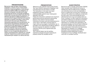 PRESENTAZIONE                                    PRESENTATION                                         AVANT-PROPOS
Benvenuti nella famiglia motociclistica           Welcome to the CAGIVA motorcycling Family!          Bienvenue dans la famille motocycliste CAGIVA.
CAGIVA! La Vostra nuova motocicletta              Your new CAGIVA motorcycle is designed and          Votre nouvelle moto CAGIVA est conçue et
CAGIVA è stata progettata e costruita per         manufactured to be the finest in its field.         réalisée pour être la meilleure de sa catégorie.
essere la migliore della sua categoria. Le        The instructions in this book have been             Les instructions de ce livret sont destinées à
istruzioni di questo manuale sono state           prepared to provide a simple and                    fournir un guide clair et concis pour l’entretien du
preparate per fornire una guida semplice e        understandable guide for your motorcycle’s          véhicule. Pour obtenir les meilleures rendements
chiara alla manutenzione del motociclo. Per       operation and care.                                 de votre moto, il est recommandé de suivre
ottenere da esso le migliori prestazioni, si      Follow the instructions carefully for its maximum   attentivement tout ce qui est expliqué dans ce
raccomanda di seguire attentamente quanto         performance and your personal motorcycling          livret. Il contient, en effet, toutes les instructions
riportato su questo manuale. In esso sono         pleasure. Your owner’s manual contains              permettant d’effectuer les opérations d’entretien
racchiuse le istruzioni per effettuare le         instructions for owner care and maintenance of a    courant. Les informations qui concernent les
necessarie operazioni di manutenzione. Le         minor nature. Information covering repair of        réparations ou l’entretien plus spécialisé ou de
informazioni riguardanti le riparazioni o le      major units such as engine, transmission, etc. is   plus grande ampleur se trouvent dans le Manuel
manutenzioni più specifiche o di maggiore         provided in the CAGIVA Service Manual. Work of      de Service CAGIVA. Des interventions de ce
entità sono contenute nel Manuale di              this kind requires the attention of a skilled       genre nécessitent l’intervention de mécaniciens
Servizio CAGIVA. Interventi di questo             mechanic and the use of special tools and           spécialisés et l’utilisation d’un outillage
genere richiedono il lavoro di meccanici          equipment.                                          particulier. Votre concessionnaire CAGIVA
esperti e l'uso di apposite attrezzature. Il      Your CAGIVA dealer has the facilities,              possède les pièces détachées d’origine,
Vostro Concessionario CAGIVA ha i ricambi         experience and genuine parts necessary to           l’expérience et tout l’outillage nécessaire pour
originali, l'esperienza e tutte le attrezzature   properly render this valuable service.              vous offrir un excellent service.
necessarie per renderVi un ottimo servizio.




4
 