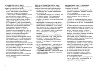 INFORMAZIONI PER L’UTENTE                              USEFUL INFORMATION FOR THE USER                        INFORMATIONS POUR L’UTILISATEUR
La CAGIVA indica alcuni accorgimenti da tenere         CAGIVA recommends that you observe the                 CAGIVA donne quelques conseils pour
presenti durante l’uso del veicolo:                    following instructions when using the vehicle:         l’utilisation du véhicule:
- Prima di mettersi in marcia indossare sempre         - Always wear your safety helmet, correctly            - Avant de se mettre en route, toujours mettre
  il casco allacciandolo correttamente e                  fastened, and wear suitable clothes before             le casque correctement attaché et porter des
  indossare un abbigliamento adeguato.                    you start driving.                                     vêtements adaptés.
- Guidare sempre nei limiti delle proprie capacità,    - Always drive according to your capability. This      - Toujours conduire dans les limites de ses
  tale riguardo aiuta a evitare incidenti.                will help you to avoid incurring accidents.            propres capacités, ceci afin d’éviter les
- Porre una particolare attenzione alla guida in       - Pay special attention when the weather                  accidents.
  condizioni climatiche particolari (in caso di           conditions are not very good (rain, frozen road     - Faire plus particulièrement attention lorsqu’il
  pioggia, fondo stradale ghiacciato, ecc...).            surface, etc….).                                       faut conduire avec des conditions climatiques
- Non superare mai il peso massimo a pieno             - Never exceed the maximum full load weight               particulières (en cas de pluie, route verglacée,
  carico indicato sul libretto di circolazione; dato      indicated in the registration book; that is given      etc...).
  dalla somma del peso a secco della moto, il             by the motorcycle dry weight, liquids weight        - Ne jamais dépasser le poids maximum à pléin
  peso dei liquidi (carburante, liquido di                (fuel, coolant, oil. etc…), passengers, luggage        charge indiquée en le carte de régistration; en
  raffreddamento, olio, ecc...), il peso dei              and eventually homologated accessories                 tenant compte de la somme du poids à sec de
  passeggeri, il peso dei bagagli ed il peso di           weight. The stability and safety of the vehicle        la moto, le poids des liquides (carburant,
  eventuali accessori omologati. Tale peso se             will be compromised if this weight is                  liquide de refroidissement, huile, etc...), le
  superato compromette notevolmente la                    exceeded.                                              poids des passagers, le poids des bagages et
  stabilità e la sicurezza del veicolo.                - Any accessories must be assembled in the                le poids de eventuell accessoires
- Eventuali accessori devono essere montati               centre of the vehicle and as low as possible,          homologuée. Lorsque le poids maximum est
  sulla moto più al centro e in basso possibile,          along with the relevant fastenings. The                dépassé, la stabilité et la sécurité du véhicule
  con i relativi staffaggi in modo da creare un           accessories must not hamper the steering               sont considérablement altérées.
  corpo quanto più possibile unico. Tali                  action of the vehicle and the driver’s natural      - Les accessoires éventuels se montent sur la
  accessori non devono essere montati in modo             movements.                                             moto le plus bas possible au centre, avec les
  da ostacolare l’azione sterzante del veicolo e i     - Do not change the vehicle’s structure. Some             fixations correspondantes de manière à créer
  movimenti naturali del pilota.                          changes may render the vehicle unsafe to               un corps le plus compact possible. Ces
- Non modificare la struttura del veicolo, alcuni         drive and make it illegal to the highway code.         accessoires ne doivent pas gêner le braquage
  cambiamenti possono dare origine                     - TAMPERING WITH NOISE CONTROL                            du véhicule ni les mouvements du pilote.
  all’inaffidabilità del mezzo e renderlo illegale        SYSTEM PROHIBITED! Otherwise, the owner             - Ne pas modifier la structure du véhicule.
  secondo il codice della strada.                         may become subject to penalties under state            Certaines modifications peuvent lui faire
- Non modificare mai l’impianto di scarico del            and local ordinances.                                  perdre toute fiabilité et le rendre illégal par
  veicolo; qualsiasi modifica di questo tipo è                                                                   rapport au code de la route.
  vietata dalla legge.                                                                                        - Ne pas modifier le systéme de echappément;
                                                                                                                 tous les modifications sont interdite par les
                                                                                                                 lois et réglementatios en vigueur.



6
 