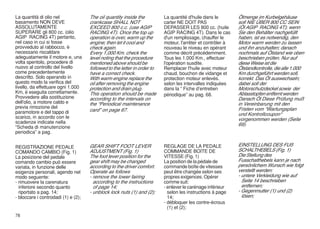 La quantità di olio nel              The oil quantity inside the          La quantité d'huile dans le        Ölmenge im Kurbelgehäuse
basamento NON DEVE                   crankcase SHALL NOT                  carter NE DOIT PAS                 soll NIE ÜBER 800 CC SEIN
ASSOLUTAMENTE                        EXCEED 800 c.c. (use AGIP            DEPASSER LES 800 cc. (huile        (Öl AGIP RACING 4T); wenn
SUPERARE gli 800 cc. (olio           RACING 4T). Once the top up          AGIP RACING 4T). Dans le cas       Sie den Behälter nachgefüllt
AGIP RACING 4T) pertanto,            operation is over, warm up the       d'un remplissage, chauffer le      haben, ist es notwendig, den
nel caso in cui si fosse             engine; then let it cool and         moteur, l'arrêter et contrôler à   Motor warm werden zu lassen
provveduto al rabbocco, è            check again.                         nouveau le niveau en opérant       und ihn anzuhalten; danach
necessario riscaldare                Every 1,000 Km. check the            comme décrit précédemment.         nochmals auf Ölstand wie oben
adeguatamente il motore e, una       level noting that the procedure      Tous les 1.000 Km., effectuer      beschrieben prüfen. Nur auf
volta spentolo, procedere di         mentioned above should be            l'opération susdite.               diese Weise ist die
nuovo al controllo del livello       followed to the letter in order to   Remplacer l'huile avec moteur      Ölstandkontrolle, die alle 1.000
come precedentemente                 have a correct check.                chaud, bouchon de vidange et       Km durchgeführt werden soll,
descritto. Solo operando in          With warm engine replace the         protection moteur enlevés.         korrekt. Das Öl auswechseln;
questo modo la verifica del          oil after removing the engine        selon les intervalles indiquées    dabei soll der
livello, da effettuare ogni 1.000    protection and drain plug.           dans la “ Fiche d’entretien        Motorschutzdeckel sowie der
Km, è eseguita correttamente.        This operation should be made                                           Ablasstopfen entfernt werden
                                                                          périodique” au pag. 68.
Provvedere alla sostituzione         according to the intervals on                                           Danach Öl Diese Prüfung muß
dell'olio, a motore caldo e          the “Periodical maintenance                                             in Vereinbarung mit den
previa rimozione del                                                                                         Fristen vom “Wartungsplan
paramotore e del tappo di            card” on page 67.
                                                                                                             und Kontrollcoupon“
scarico, in accordo con le                                                                                   vorgenommen werden (Seite
scadenze indicate nella                                                                                      69).
“Scheda di manutenzione
periodica” a pag.


REGISTRAZIONE PEDALE                 GEAR SHIFT FOOT LEVER                REGLAGE DE LA PEDALE               EINSTELLUNG DES FUß
COMANDO CAMBIO (Fig. 1)              ADJUSTMENT (Fig. 1)                  COMMANDE BOITE DE                  SCHALTHEBELS (Fig. 1)
La posizione del pedale              The foot lever position for the      VITESSE (Fig. 1)                   Die Stellung des
comando cambio può essere            gear shift may be changed            La position de la pédale de        Fusschalthebels kann je nach
variata, in funzione delle           according to the driver comfort.     commande boîte de vitesses         persönlichem Wunsch wie folgt
esigenze personali, agendo nel       Operate as follows                   peut être changée selon ses        verstellt werden:
modo seguente:                       - remove the lower fairing           propres exigences. Opérer          - untere Verkleidung wie auf
- rimuovere la carenatura              according to the instructions      comme suit:                          Seite 14 beschrieben
  inferiore secondo quanto             of page 14;                        - enlever le carénage inférieur      entfernen;
  riportato a pag. 14;               - unblock lock nuts (1) and (2);       selon les instructions à page    - Gegenmutter (1) und (2)
- bloccare i controdadi (1) e (2);                                          14;                                lösen;
                                                                          - débloquer les contre-écrous
                                                                            (1) et (2);
78
 
