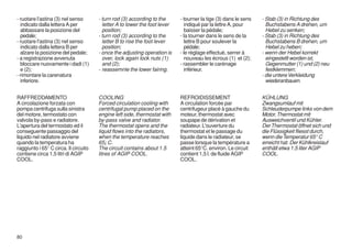 - ruotare l'astina (3) nel senso       - turn rod (3) according to the      - tourner la tige (3) dans le sens   - Stab (3) in Richtung des
  indicato dalla lettera A per           letter A to lower the foot lever      indiqué par la lettre A, pour       Buchstabens A drehen, um
  abbassare la posizione del             position;                             baisser la pédale;                  Hebel zu senken;
  pedale;                              - turn rod (3) according to the      - la tourner dans le sens de la      - Stab (3) in Richtung des
- ruotare l'astina (3) nel senso         letter B to rise the foot lever       lettre B pour soulever la           Buchstabens B drehen, um
  indicato dalla lettera B per           position;                             pédale;                             Hebel zu heben;
  alzare la posizione del pedale;      - once the adjusting operation is    - le réglage effectué, serrer à      - wenn der Hebel korrekt
- a registrazione avvenuta               over, lock again lock nuts (1)        nouveau les écrous (1) et (2);      eingestellt worden ist,
  bloccare nuovamente i dadi (1)         and (2);                           - rassembler le carénage               Gegenmutter (1) und (2) neu
  e (2);                               - reassemnle the lower fairing.         inférieur.                          festklemmen;
- rimontare la carenatura                                                                                        - die untere Verkleidung
  inferiore.                                                                                                       wiederanbauen.


RAFFREDDAMENTO                         COOLING                              REFROIDISSEMENT                      KÜHLUNG
A circolazione forzata con             Forced circulation cooling with      A circulation forcée par             Zwangsumlauf mit
pompa centrifuga sulla sinistra        centrifugal pump placed on the       centrifugeur placé à gauche du       Schleuderpumpe links von dem
del motore, termostato con             engine left side, thermostat with    moteur, thermostat avec              Motor, Thermostat mit
valvola by-pass e radiatore.           by-pass valve and radiator.          soupape de dérivation et             Ausweichventil und Kühler.
L'apertura del termostato ed il        The thermostat opens and the         radiateur. L'ouverture du            Der Thermostat öffnet sich und
conseguente passaggio del              liquid flows into the radiators,     thermostat et le passage du          die Flüssigkeit fliesst durch,
liquido nel radiatore avviene          when the temperature reaches         liquide dans le radiateur, se        wenn die Temperatur 65° C
quando la temperatura ha               65¡ C.                               passe lorsque la température a       erreicht hat. Der Kühlkreislauf
raggiunto i 65° C circa. Il circuito   The circuit contains about 1.5       atteint 65°C. environ. Le circuit    enthält etwa 1.5 liter AGIP
contiene circa 1,5 litri di AGIP       litres of AGIP COOL.                 contient 1,5 l. de fluide AGIP       COOL.
COOL.                                                                       COOL.




80
 