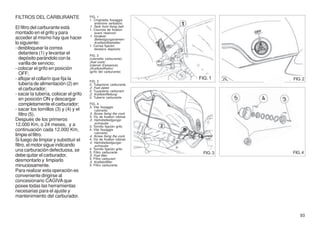 FILTROS DEL CARBURANTE                 FIG. 1
                                       1. Cinghietta fissaggio
                                          anteriore serbatoio
El filtro del carburante está          1. Tank front fixing belt
                                       1. Courroie de fixation
montado en el grifo y para                avant réservoir
                                       1. Vorderer
acceder al mismo hay que hacer            Befestigungsriemen
lo siguiente:                             Kraftstoffbehälter
                                       1. Correa fijación
- desbloquear la correa                   delatera depósito
   delantera (1) y levantar el         FIG. 2
   depósito parándolo con la           (rubinetto carburante)
   varilla de servicio;                (fuel cock)
                                       (robinet d’essence)
- colocar el grifo en posición         (Kraftstoffhahn)
                                       (grifo del carburante)
   OFF;
- aflojar el collarín que fija la                                   FIG. 1     FIG. 2
                                       FIG. 3
   tubería de alimentación (2) en      2. Tubazione carburante
   el carburador;                      2. Fuel pipes
                                       2. Tuyauterie carburant
- sacar la tubería, colocar el grifo   2. Kraftstoffleitung
                                       2. Tubería carburante
   en posición ON y descargar
   completamente el carburador;        FIG. 4
                                       3. Vite fissaggio
- sacar los tornillos (3) y (4) y el      rubinetto
   filtro (5).                         3. Screw fixing the cock
                                       3. Vis de fixation robinet
Después de los primeros                3. Hahnbefestigungs-
12.000 Km, o 24 meses, y a                schraube
                                       3. Tornillo fijación grifo
continuación cada 12.000 Km,           4. Vite fissaggio
                                           rubinetto
limpie el filtro.                      4. Screw fixing the cock
Si luego de limpiar y substituir el    4. Vis de fixation robinet
                                       4. Hahnbefestigungs-
filtro, el motor sigue indicando          schraube
una carburación defectuosa, se         4. Tornillo fijación grifo
                                       5. Filtro carburante           FIG. 3   FIG. 4
debe quitar el carburador,             5. Fuel filter
                                       5. Filtre carburant
desmontarlo y limpiarlo                5. Kraftstoffilter
minuciosamente.                        5. Filtro carburante
Para realizar esta operación es
conveniente dirigirse al
concesionario CAGIVA que
posee todas las herramientas
necesarias para el ajuste y
mantenimiento del carburador.



                                                                                  93
 