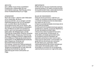WICHTIG                                          IMPORTANTE
Der Luftfilter muss immer in perfektem           El filtro del aire hay que mantenerlo siempre
Zustand sein; anderenfalls hat man               eficiente porque si no habrá una disminución
verminderte Leistung, Überhitzung und zu         de la potencia del motor, sobrecalentamiento
hohen Kraftstoffverbrauch zur Folge.             y excesivo consumo de carburante.


ZÜNDKERZE                                        BUJIA DE ENCENDIDO
Nach den ersten 1.000 Km oder 6 Monaten          Después de los primeros 1.000 Km o 6
ist es notwendig, die Kerze                      meses, es necesario quitar la bujía, limpiarla
herauszunehmen, sie zu reinigen und den          y controlar la distancia entre los electrodos
Elektrodenabstand, der 0,6 mm betragen           que debe ser de 0,6 mm.
soll, zu prüfen Bevor die Zündkerze              Limpie la suciedad alrededor de la base de la
herausgenommen wird, ist es ratsam, den          bujía antes de quitarla.
Schmutz um die Kerzenbasis zu beseitigen.        Es útil examinar el estado de la bujía apenas
Die Zündkerze ist sofort auf Zustand zu          quitada de su asiento, ya que los depósitos y
prüfen, wenn sie herausgeschraubt wird;          el color del aislante brindan útiles
dabei geben die Ablagerungen und die             indicaciones sobre el grado térmico de la
Färbung des Isolierstoffs nützliche Hinweise     bujía, la carburación, la lubricación, el
über Wärmewert, Vergasung, Schmierung,           encendido y el estado general del motor.
Zündung und Motorzustand im allgemeinen.         Si el aislante cerámico alrededor del
Eine hellbraune Färbung des keramischen          electrodo central tiene color marrón claro,
Isolierstoffs um die Mittelelektrode bedeutet,   indica que la carburación, el encendido y el
dass Vergasung, Zündung und                      grado térmico de la bujía son correctos.
Kerzewärmewert korrekt sind.                     El color blancuzco, quemado, indica
Eine weisse, verbrannte Färbung bedeutet,        sobrecalentamiento de la bujía causado por
dass die Zündkerze wegen einer zu armen          carburación demasiado pobre, o bien
Vergasung heissgelaufen ist oder dass die        encendido no correcto con el consiguiente
Zündung nicht korrekt ist; das hat               calentamiento excesivo en regímenes altos.
Überhitzung bei hohen Drehzahlen zur
Folge.




                                                                                                  97
 