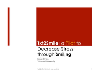 Txt2Smile: a Pilot to
Decrease Stress
through Smiling
Frank Chen
Stanford University


Txt2Smile: Methods and Analysis   1
 